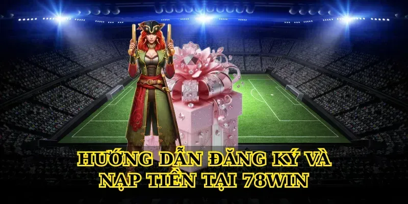 Hướng Dẫn Đăng Ký Và Nạp Tiền Tại 78win