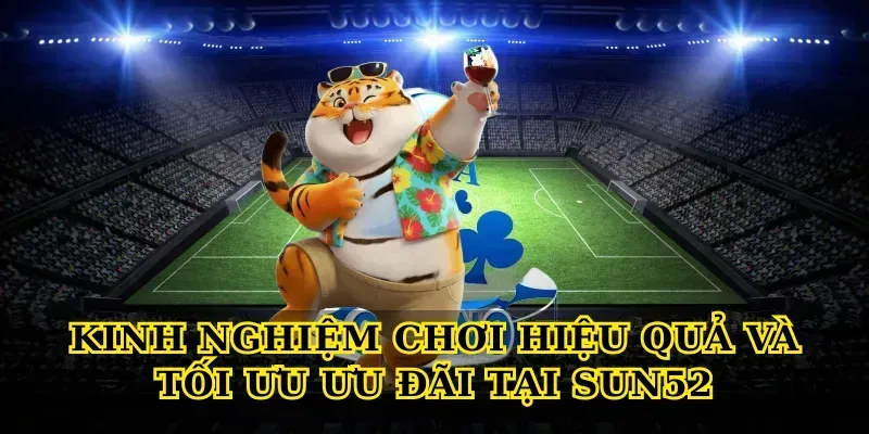 Kinh nghiệm chơi hiệu quả và tối ưu ưu đãi tại Sun52
