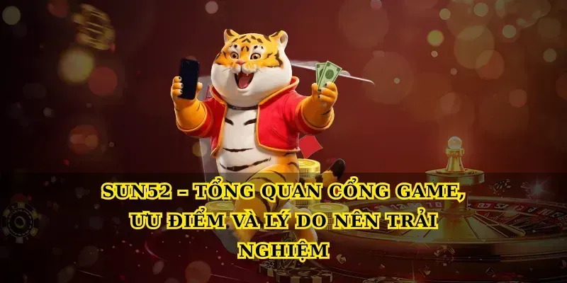 Sun52 – Tổng quan cổng game, ưu điểm và lý do nên trải nghiệm